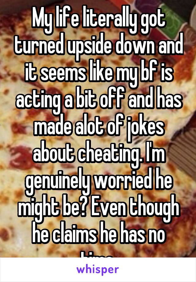 My life literally got turned upside down and it seems like my bf is acting a bit off and has made alot of jokes about cheating. I'm genuinely worried he might be? Even though he claims he has no time.