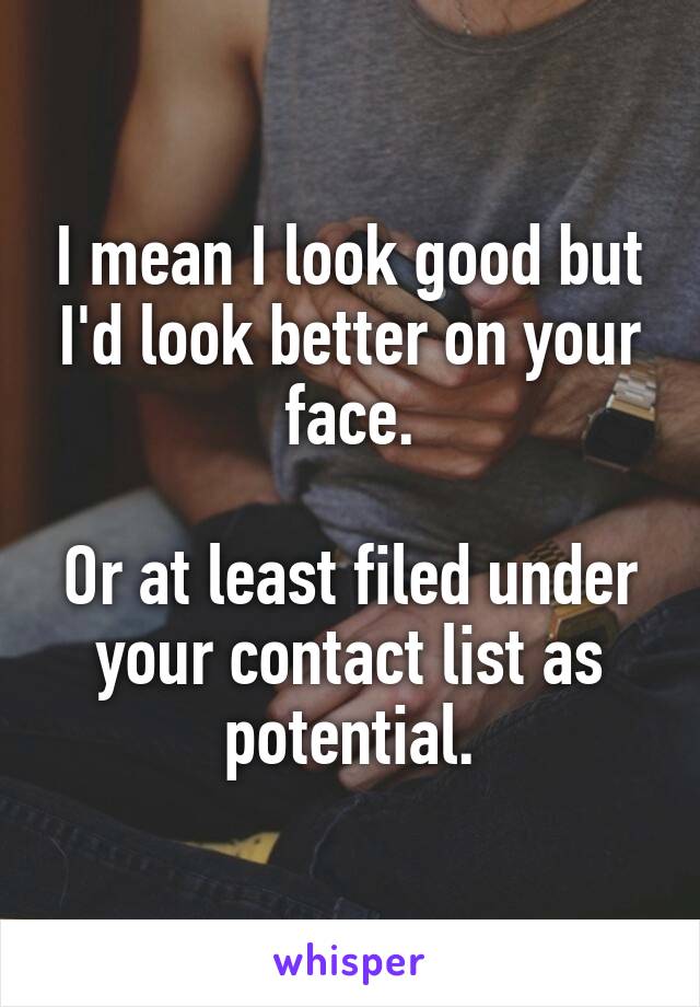 I mean I look good but I'd look better on your face.

Or at least filed under your contact list as potential.