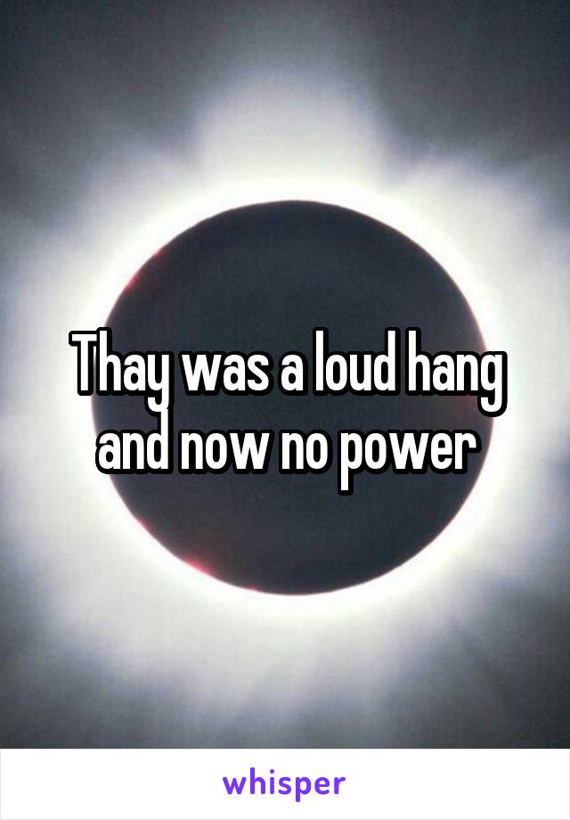 Thay was a loud hang and now no power