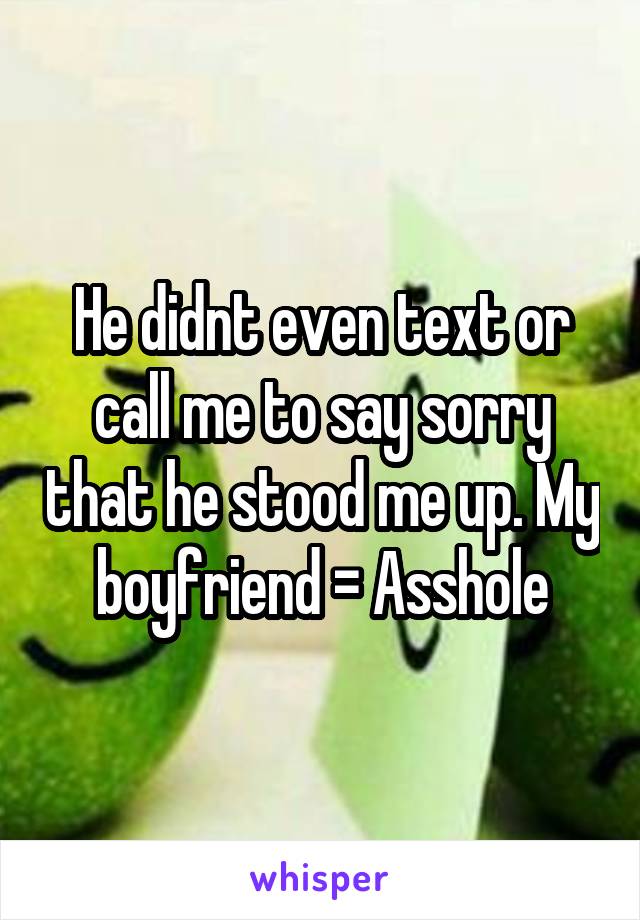 He didnt even text or call me to say sorry that he stood me up. My boyfriend = Asshole