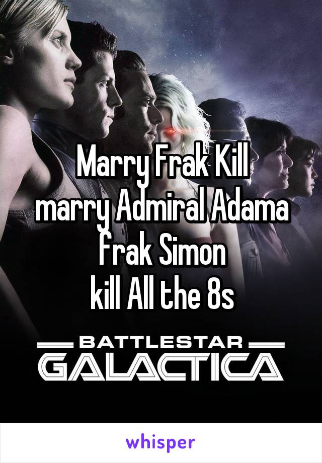 Marry Frak Kill
marry Admiral Adama
frak Simon
kill All the 8s