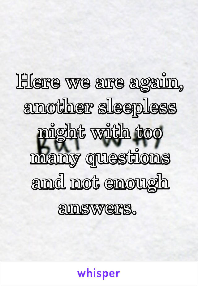 Here we are again, another sleepless night with too many questions and not enough answers. 