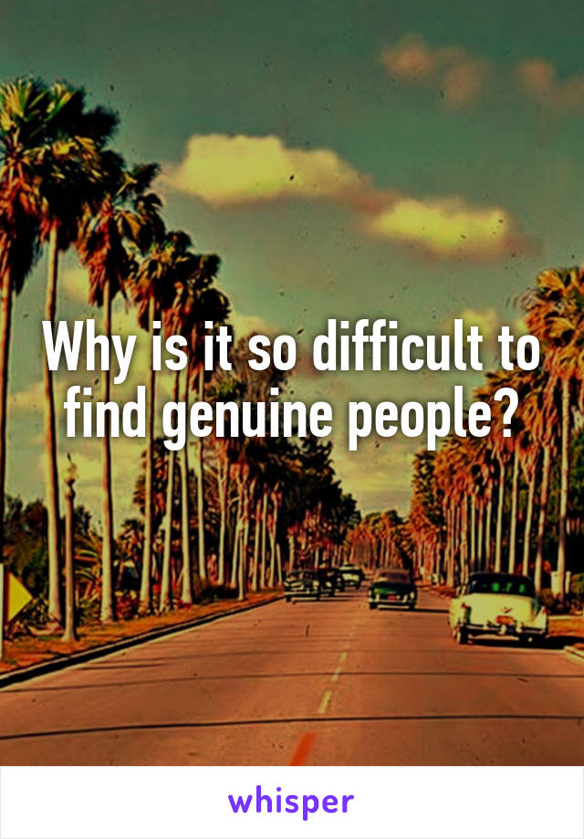 Why is it so difficult to find genuine people?
