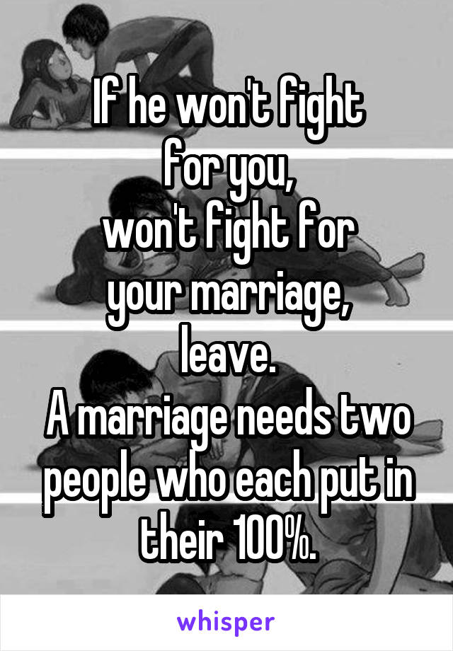 If he won't fight
for you,
won't fight for
your marriage,
leave.
A marriage needs two people who each put in their 100%.