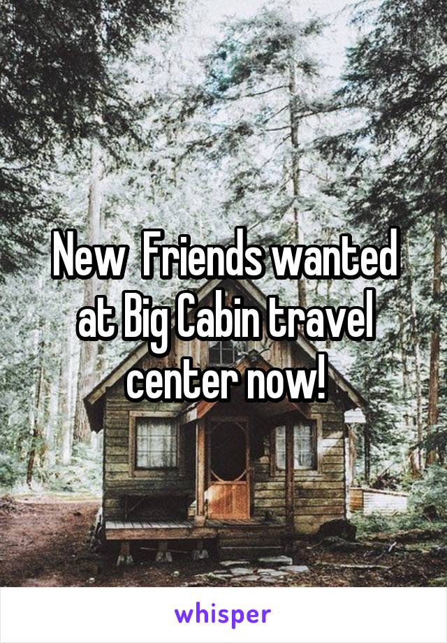 New  Friends wanted at Big Cabin travel center now!