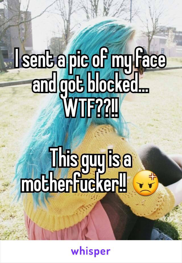 I sent a pic of my face and got blocked... WTF??!!

This guy is a motherfucker!! 😡
