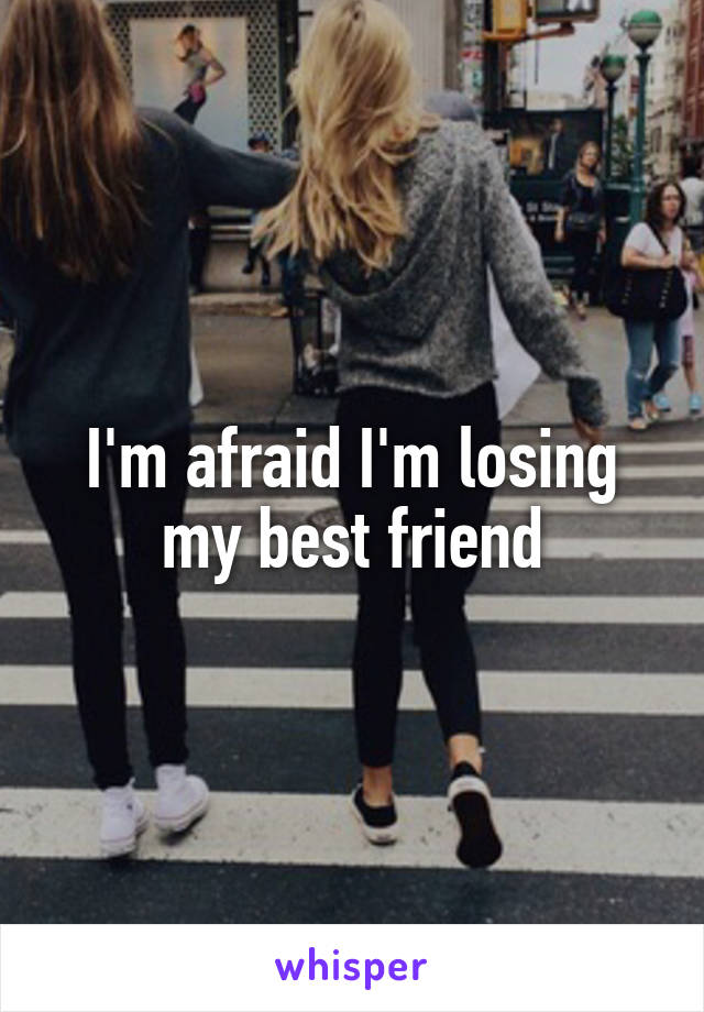 I'm afraid I'm losing my best friend