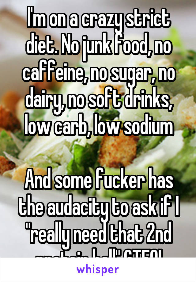 I'm on a crazy strict diet. No junk food, no caffeine, no sugar, no dairy, no soft drinks, low carb, low sodium

And some fucker has the audacity to ask if I "really need that 2nd protein ball" GTFO!