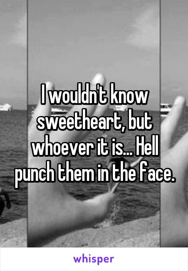 I wouldn't know sweetheart, but whoever it is... Hell punch them in the face.