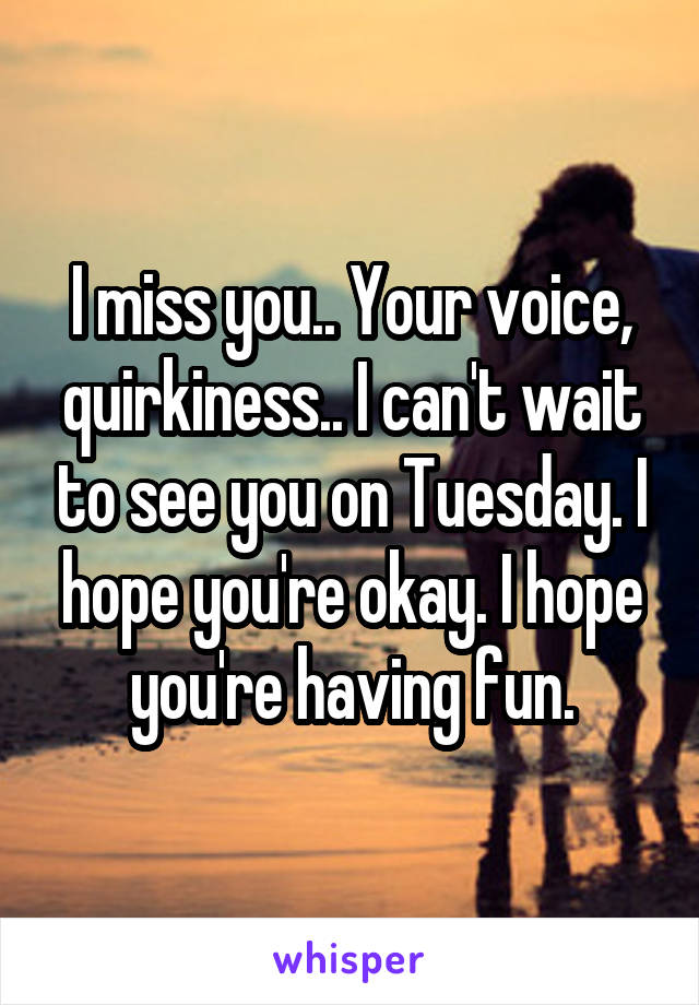 I miss you.. Your voice, quirkiness.. I can't wait to see you on Tuesday. I hope you're okay. I hope you're having fun.