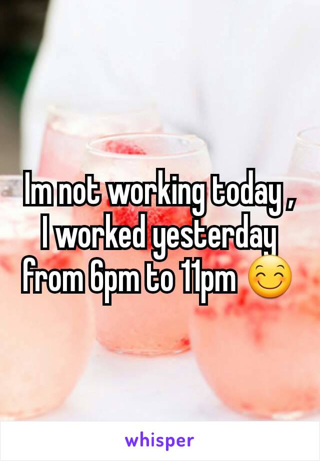 Im not working today , I worked yesterday from 6pm to 11pm 😊