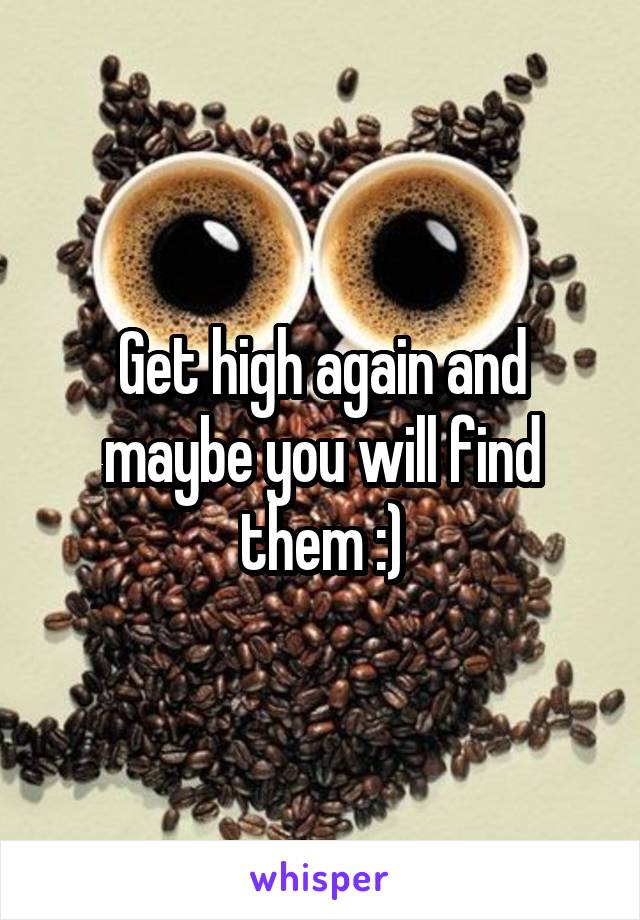 Get high again and maybe you will find them :)