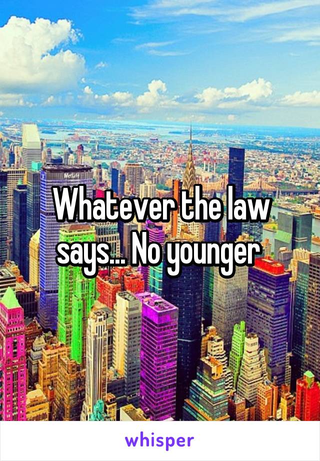 Whatever the law says... No younger 