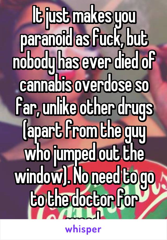 It just makes you paranoid as fuck, but nobody has ever died of cannabis overdose so far, unlike other drugs (apart from the guy who jumped out the window). No need to go to the doctor for weed.