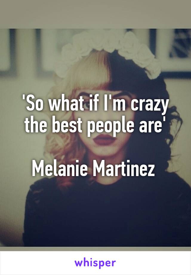 'So what if I'm crazy the best people are'

Melanie Martinez 