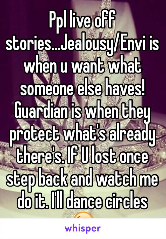 Ppl live off stories...Jealousy/Envi is when u want what someone else haves! Guardian is when they protect what's already there's. If U lost once step back and watch me do it. I'll dance circles 😘