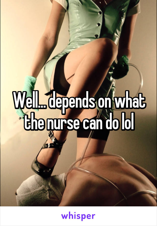 Well... depends on what the nurse can do lol