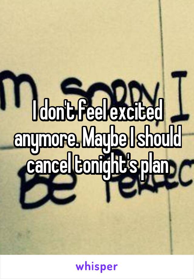 I don't feel excited anymore. Maybe I should cancel tonight's plan