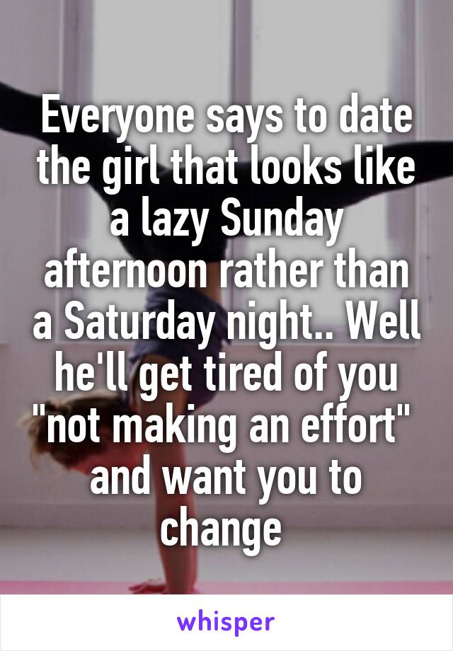 Everyone says to date the girl that looks like a lazy Sunday afternoon rather than a Saturday night.. Well he'll get tired of you "not making an effort"  and want you to change 