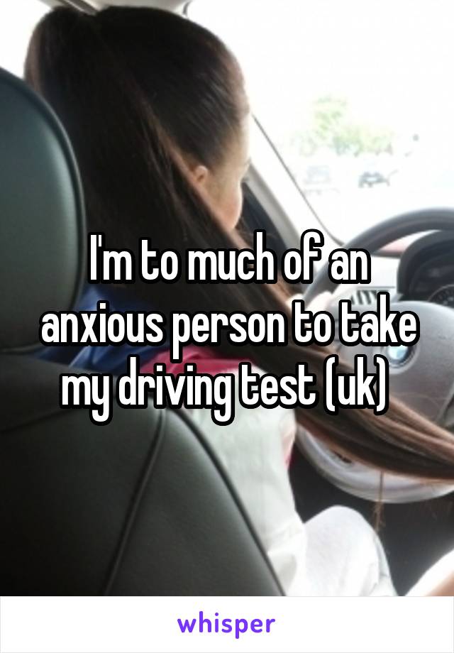 I'm to much of an anxious person to take my driving test (uk) 