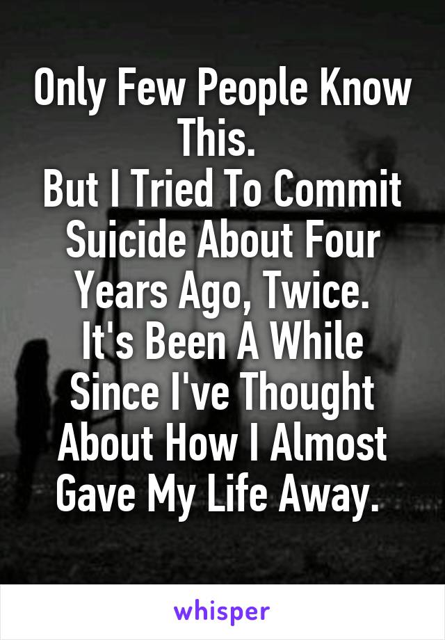 Only Few People Know This. 
But I Tried To Commit Suicide About Four Years Ago, Twice.
It's Been A While Since I've Thought About How I Almost Gave My Life Away. 
