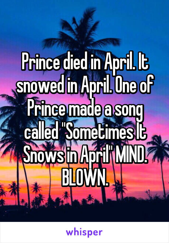 Prince died in April. It snowed in April. One of Prince made a song called "Sometimes It Snows in April" MIND. BLOWN.