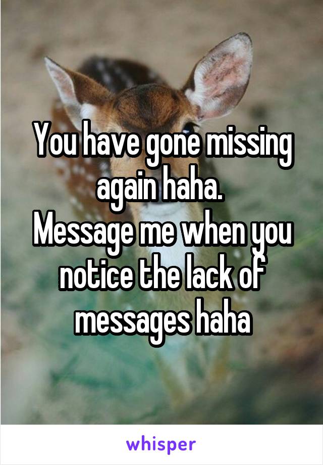 You have gone missing again haha. 
Message me when you notice the lack of messages haha