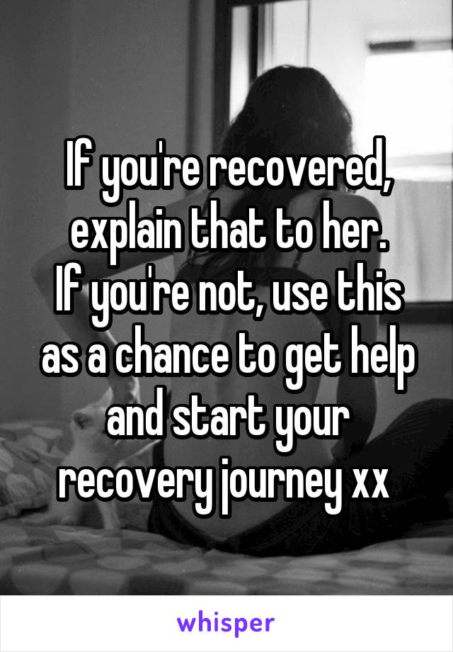 If you're recovered, explain that to her.
If you're not, use this as a chance to get help and start your recovery journey xx 