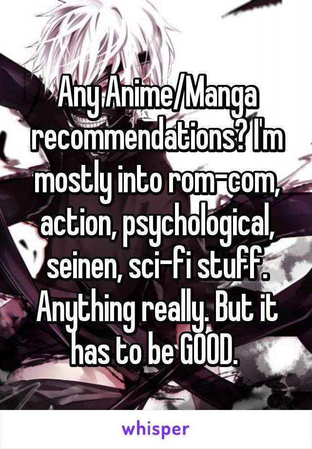 Any Anime/Manga recommendations? I'm mostly into rom-com, action, psychological, seinen, sci-fi stuff. Anything really. But it has to be GOOD. 