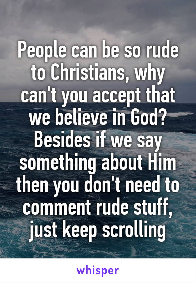 People can be so rude to Christians, why can't you accept that we believe in God?
Besides if we say something about Him then you don't need to comment rude stuff, just keep scrolling