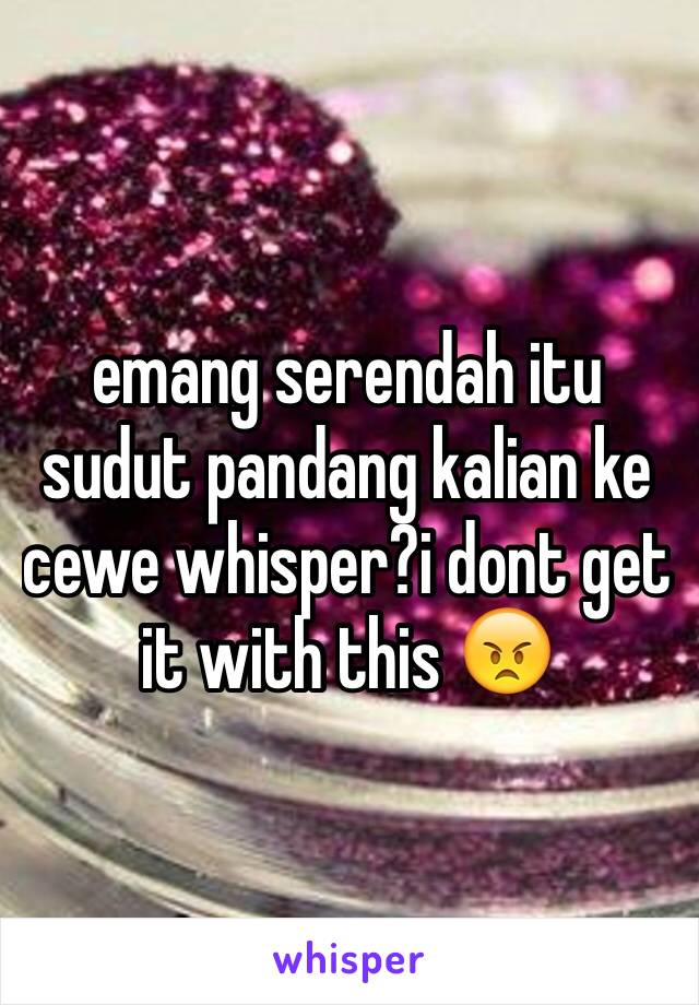 emang serendah itu sudut pandang kalian ke cewe whisper?i dont get it with this 😠