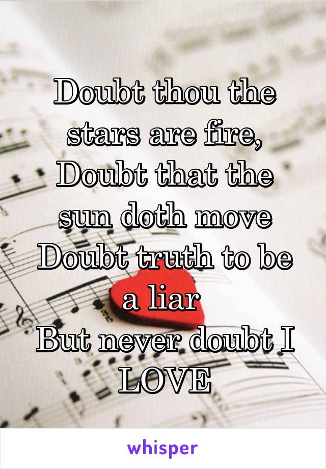 Doubt thou the stars are fire,
Doubt that the sun doth move
Doubt truth to be a liar 
But never doubt I LOVE