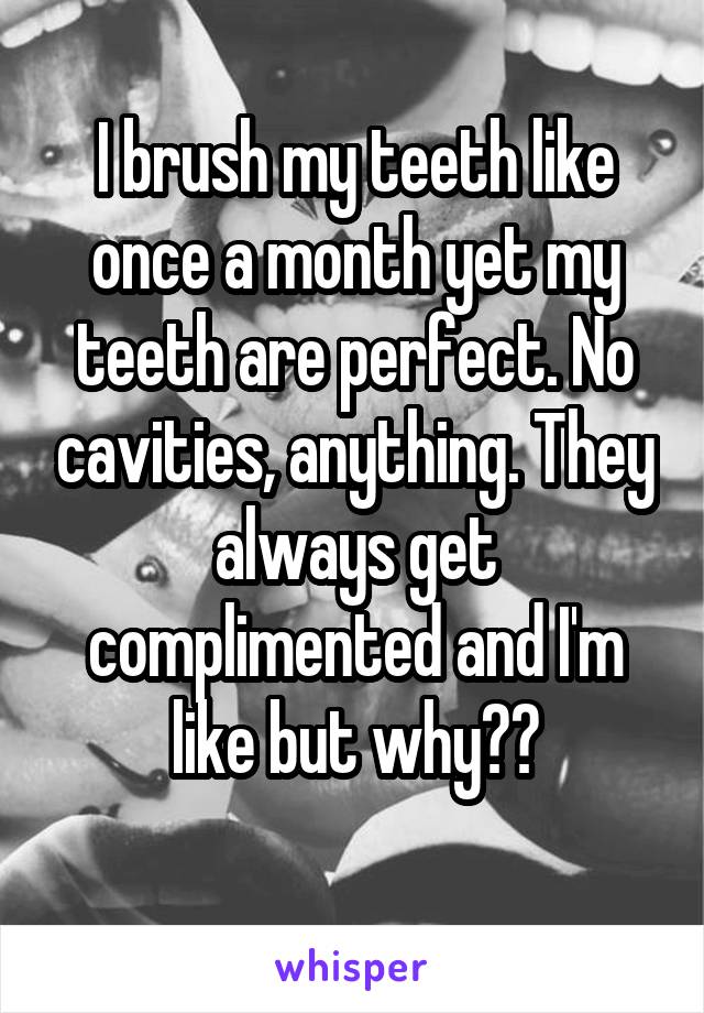 I brush my teeth like once a month yet my teeth are perfect. No cavities, anything. They always get complimented and I'm like but why??
