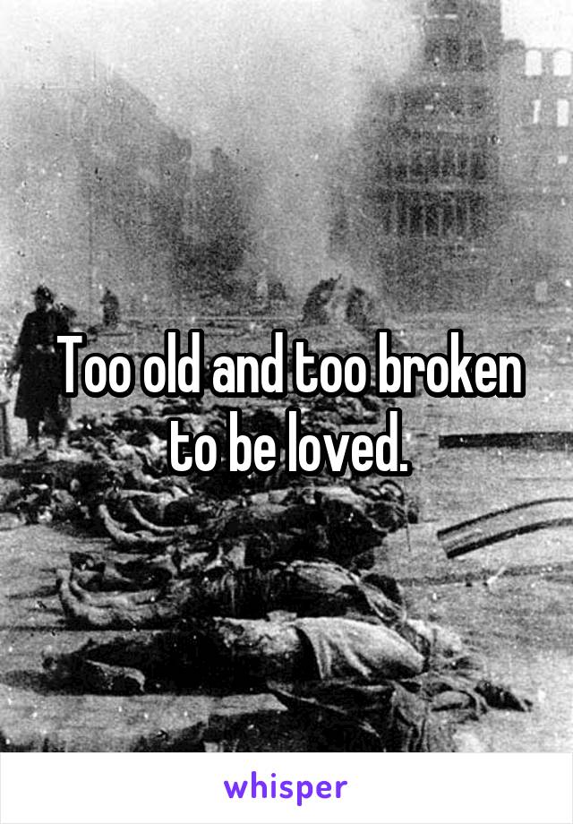 Too old and too broken to be loved.