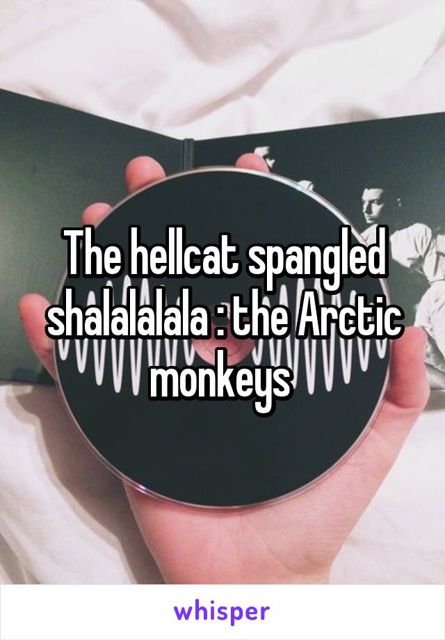 The hellcat spangled shalalalala : the Arctic monkeys 