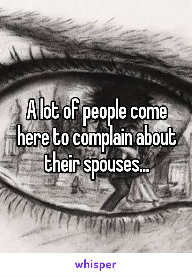 A lot of people come here to complain about their spouses...