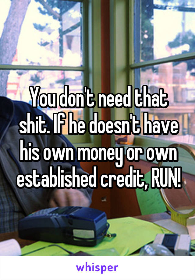 You don't need that shit. If he doesn't have his own money or own established credit, RUN!