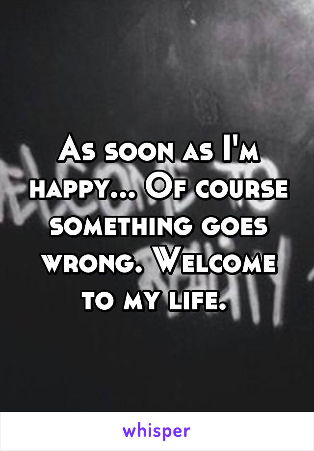 As soon as I'm happy... Of course something goes wrong. Welcome to my life. 