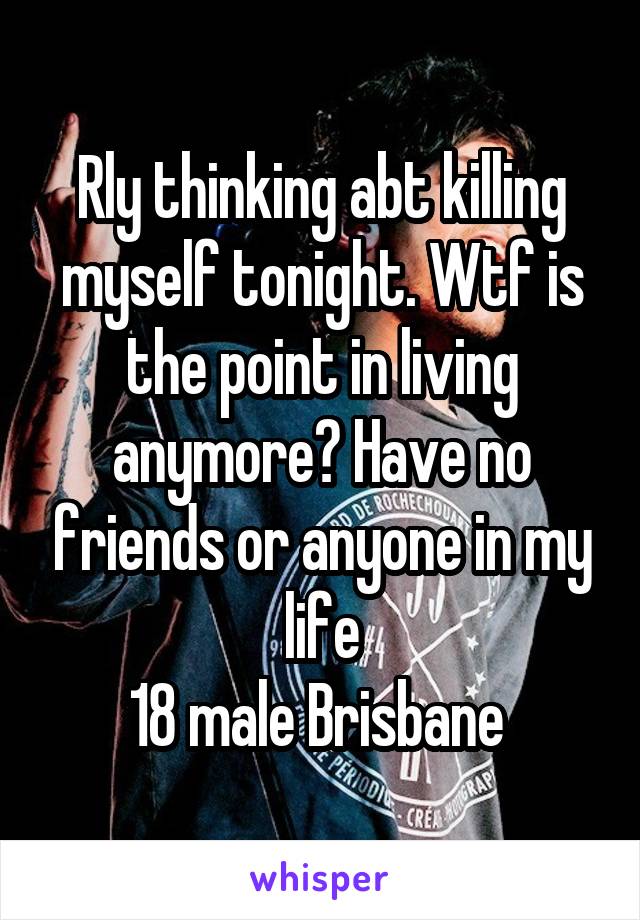 Rly thinking abt killing myself tonight. Wtf is the point in living anymore? Have no friends or anyone in my life
18 male Brisbane 