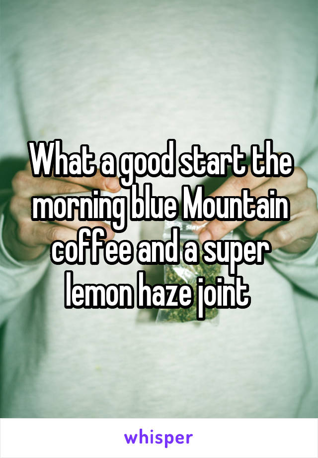 What a good start the morning blue Mountain coffee and a super lemon haze joint 