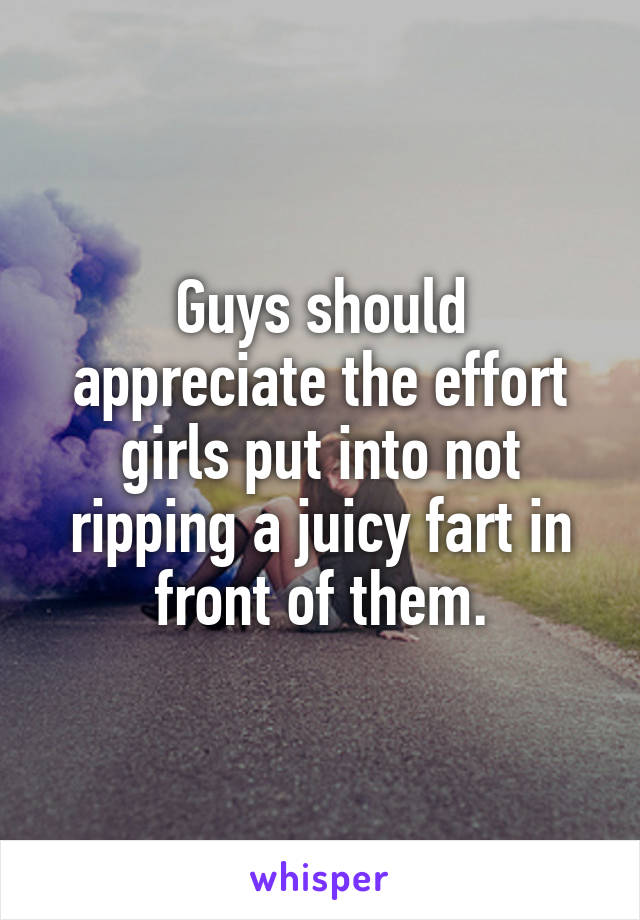 Guys should appreciate the effort girls put into not ripping a juicy fart in front of them.