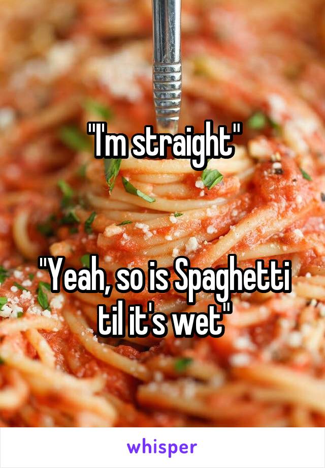 "I'm straight"


"Yeah, so is Spaghetti til it's wet"