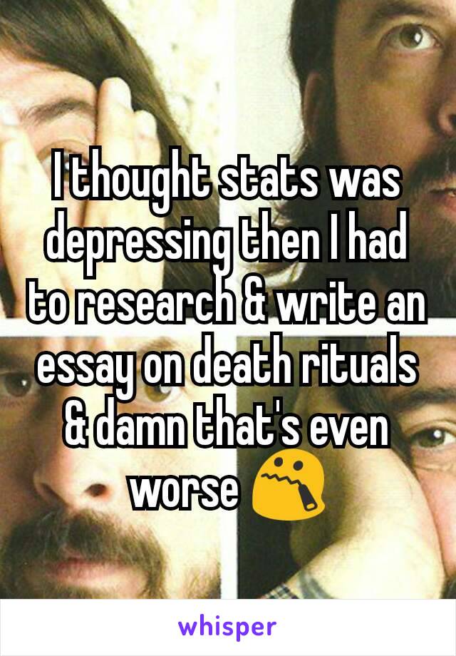 I thought stats was depressing then I had to research & write an essay on death rituals & damn that's even worse 😯