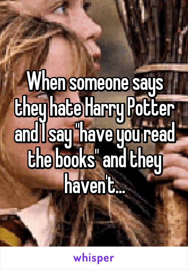 When someone says they hate Harry Potter and I say "have you read the books" and they haven't...