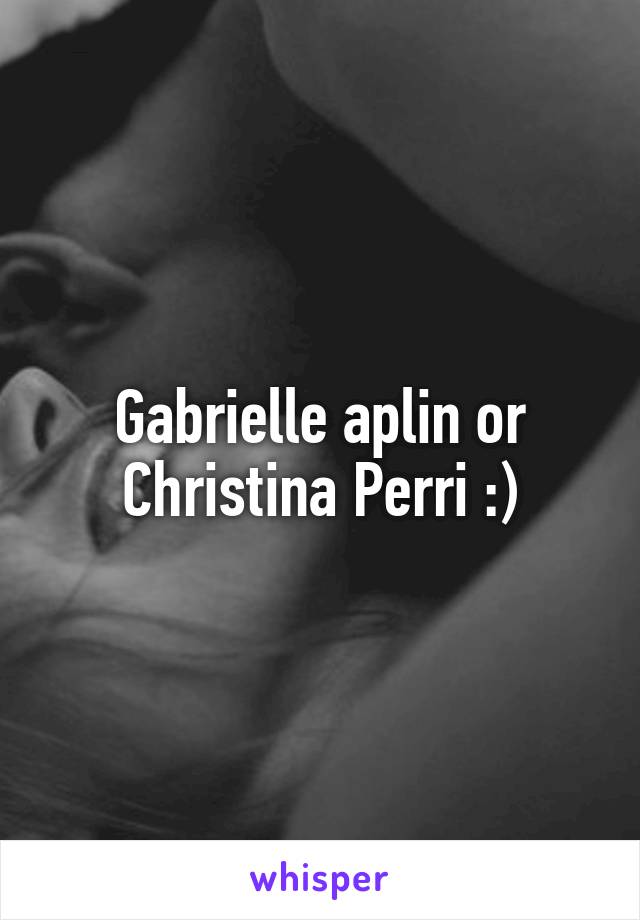 Gabrielle aplin or Christina Perri :)