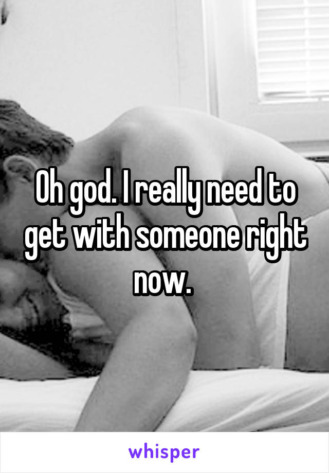 Oh god. I really need to get with someone right now. 