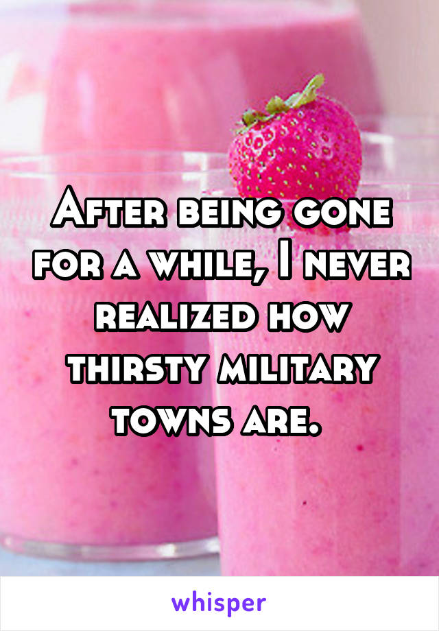 After being gone for a while, I never realized how thirsty military towns are. 