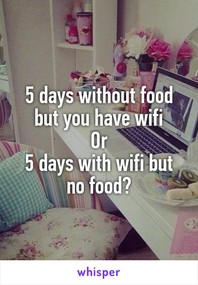 5 days without food but you have wifi
Or
5 days with wifi but no food?