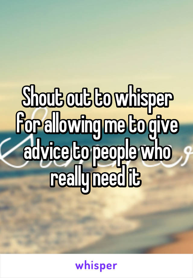 Shout out to whisper for allowing me to give advice to people who really need it 