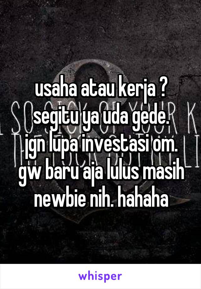 usaha atau kerja ?
segitu ya uda gede.
jgn lupa investasi om.
gw baru aja lulus masih newbie nih. hahaha